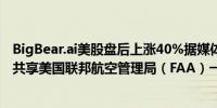 BigBear.ai美股盘后上涨40%据媒体报道该公司与其他方面共享美国联邦航空管理局（FAA）一份合同