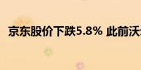 京东股价下跌5.8% 此前沃尔玛出售其股份