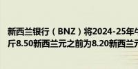 新西兰银行（BNZ）将2024-25年牛奶价格预测上调至每公斤8.50新西兰元之前为8.20新西兰元