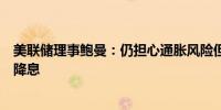 美联储理事鲍曼：仍担心通胀风险但若价格涨幅放缓将支持降息