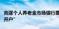 竞逐个人养老金市场银行鏖战非试点地区“预开户”