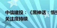 中信建投：《黑神话：悟空》爆火 看好游戏关注度持续