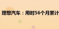 理想汽车：用时56个月累计达成90万辆交付