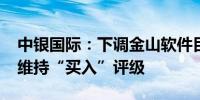 中银国际：下调金山软件目标价至28.6港元 维持“买入”评级