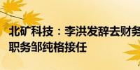 北矿科技：李洪发辞去财务总监、总法律顾问职务邹纯格接任