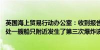 英国海上贸易行动办公室：收到报告称也门亚丁南部57海里处一艘船只附近发生了第三次爆炸该船正前往下一个停靠港