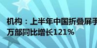 机构：上半年中国折叠屏手机累计销量达498万部同比增长121%