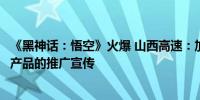 《黑神话：悟空》火爆 山西高速：加强沿线旅游资源、农特产品的推广宣传