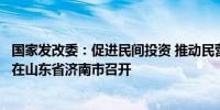 国家发改委：促进民间投资 推动民营经济高质量发展现场会在山东省济南市召开