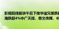 影视院线板块午后下挫华谊兄弟跌超5%百纳千成、幸福蓝海跌超4%中广天择、慈文传媒、中视传媒、华策影视跟跌