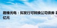 路维光电：拟发行可转换公司债券 募集资金总额不超过7.37亿元