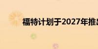 福特计划于2027年推出新款皮卡