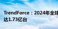 TrendForce：2024年全球笔电出货量预计将达1.73亿台