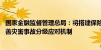 国家金融监督管理总局：将搭建保险保障能力等评价体系 完善灾害事故分级应对机制