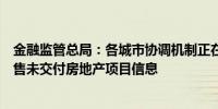 金融监管总局：各城市协调机制正在全面了解所在地在建已售未交付房地产项目信息