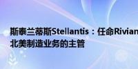 斯泰兰蒂斯Stellantis：任命Rivian的Tim Fallon为本公司北美制造业务的主管