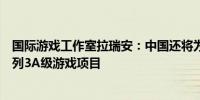 国际游戏工作室拉瑞安：中国还将为为国际市场开发出一系列3A级游戏项目