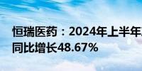 恒瑞医药：2024年上半年净利润34.32亿元 同比增长48.67%