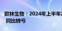 欧林生物：2024年上半年净亏损2794.7万元 同比转亏