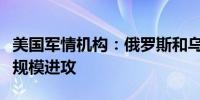 美国军情机构：俄罗斯和乌克兰都无力发动大规模进攻