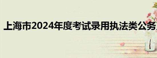 上海市2024年度考试录用执法类公务员公告