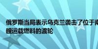 俄罗斯当局表示乌克兰袭击了位于南俄罗斯卡夫卡兹港的一艘运载燃料的渡轮