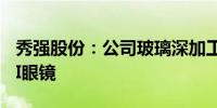 秀强股份：公司玻璃深加工产品暂未应用于AI眼镜