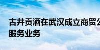 古井贡酒在武汉成立商贸公司 含供应链管理服务业务