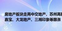 房地产板块走高中交地产、苏州高新涨超5%世联行、光大嘉宝、大龙地产、三湘印象等跟涨