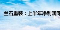 兰石重装：上半年净利润同比下降39.11%