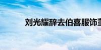 刘光耀辞去伯喜服饰董事长职务