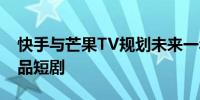 快手与芒果TV规划未来一年内推出超百部精品短剧