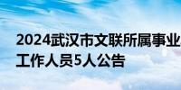 2024武汉市文联所属事业单位招聘事业编制工作人员5人公告