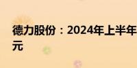 德力股份：2024年上半年净利润1159.75万元