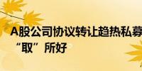 A股公司协议转让趋热私募基金与产业资本各“取”所好