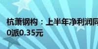 杭萧钢构：上半年净利润同比下降20.3% 拟10派0.35元