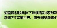 短剧题材股集体下挫横店影视跌超9%国脉文化、慈文传媒跌逾7%完美世界、盛天网络跌逾6%