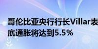 哥伦比亚央行行长Villar表示预计哥伦比亚年底通胀将达到5.5%