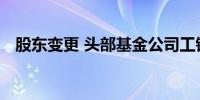 股东变更 头部基金公司工银瑞信或将更名