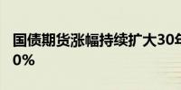 国债期货涨幅持续扩大30年期主力合约涨0.60%