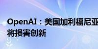 OpenAI：美国加利福尼亚州的人工智能法案将损害创新