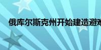 俄库尔斯克州开始建造避难所供居民避险