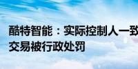 酷特智能：实际控制人一致行动人张琰因内幕交易被行政处罚