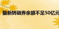 最新转融券余额不足50亿元 降幅达95.54%