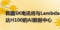 韩国SK电讯将与Lambda合作推出基于英伟达H100的AI数据中心