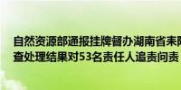 自然资源部通报挂牌督办湖南省耒阳市5起越界开采案件调查处理结果对53名责任人追责问责