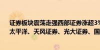 证券板块震荡走强西部证券涨超3%锦龙股份、国联证券、太平洋、天风证券、光大证券、国元证券跟涨