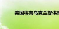 美国将向乌克兰提供新一批军援