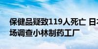 保健品疑致119人死亡 日本大阪市将三度现场调查小林制药工厂