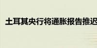 土耳其央行将通胀报告推迟至11月8日发布